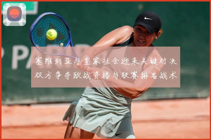 塞维利亚与皇家社会迎来关键对决双方争夺欧战资格与联赛排名战术观察