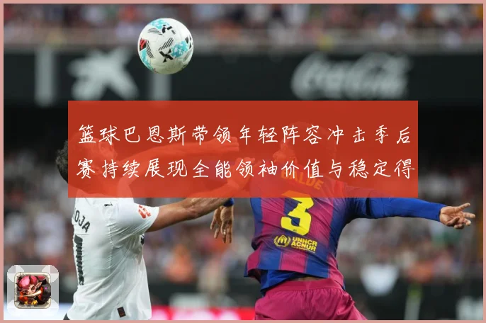 篮球巴恩斯带领年轻阵容冲击季后赛持续展现全能领袖价值与稳定得分能力解析