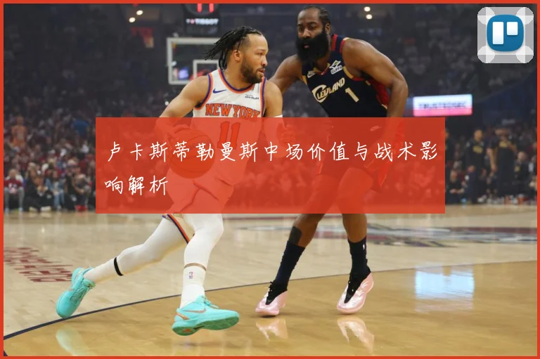 卢卡斯蒂勒曼斯中场价值与战术影响解析