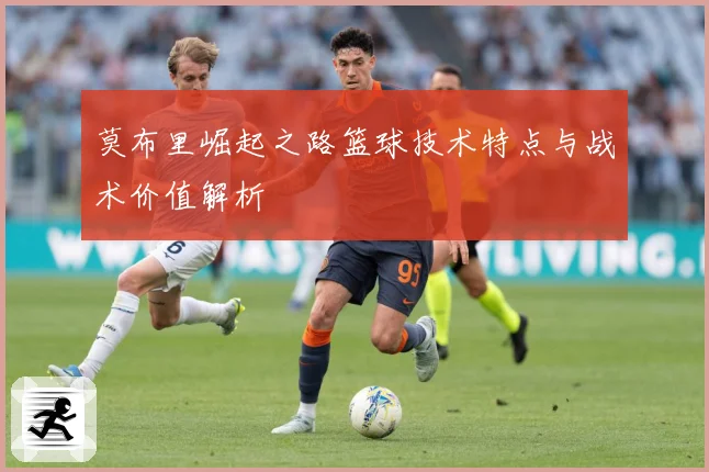 莫布里崛起之路篮球技术特点与战术价值解析