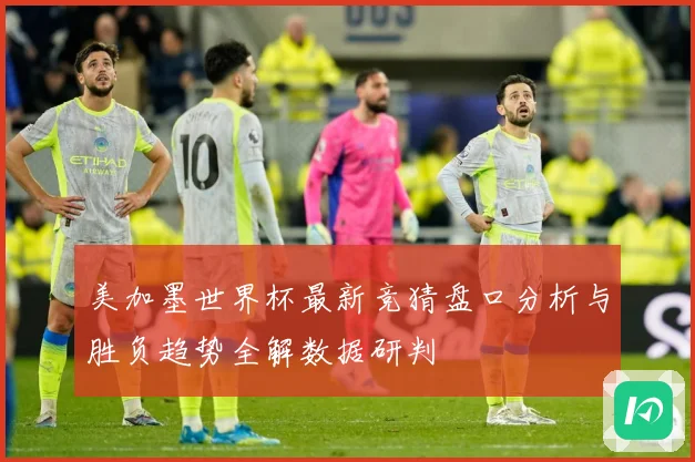 美加墨世界杯最新竞猜盘口分析与胜负趋势全解数据研判