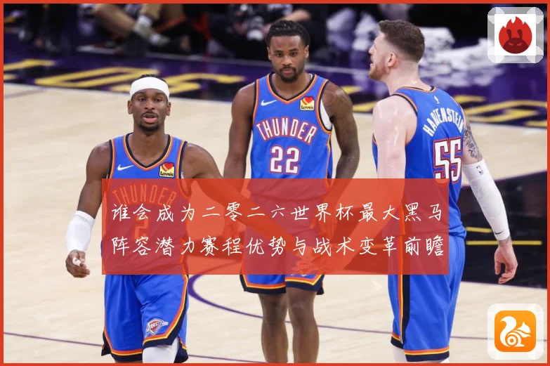 谁会成为二零二六世界杯最大黑马阵容潜力赛程优势与战术变革前瞻数据研判