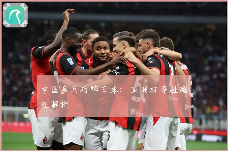 中国乒乓对阵日本：亚洲杯争胜路径解析