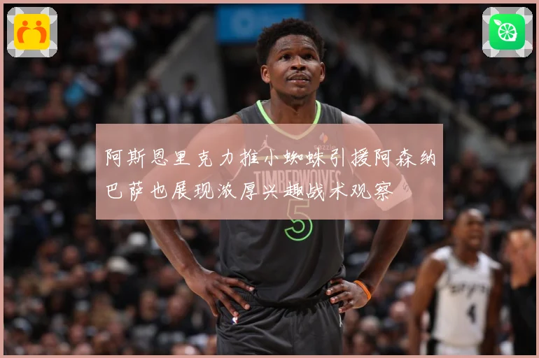 阿斯恩里克力推小蜘蛛引援阿森纳巴萨也展现浓厚兴趣战术观察