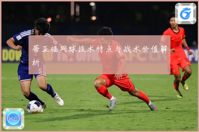 蒂亚福网球技术特点与战术价值解析