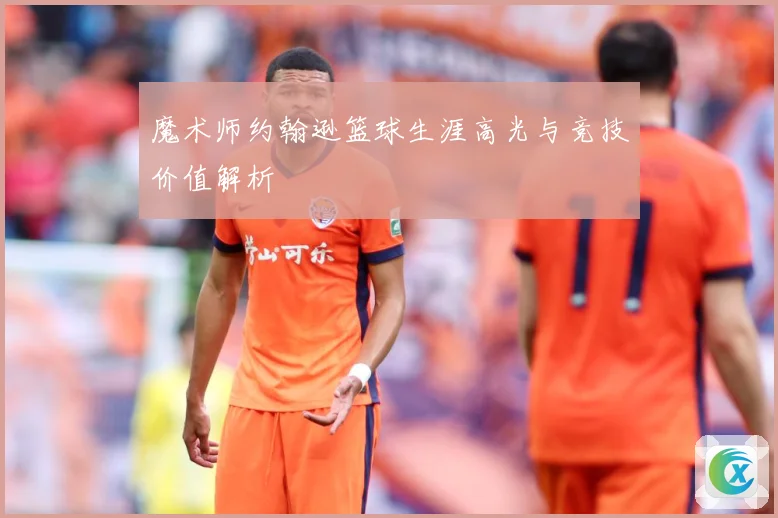 魔术师约翰逊篮球生涯高光与竞技价值解析