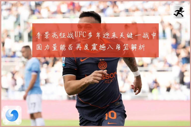 李景亮征战UFC多年迎来关键一战中国力量能否再度震撼八角笼解析