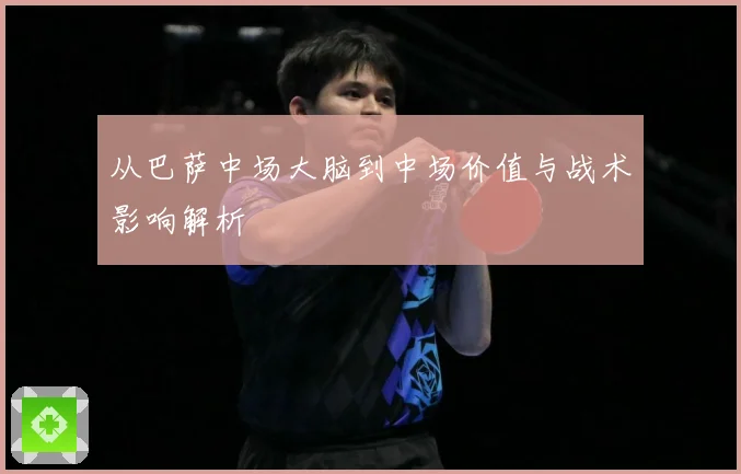 从巴萨中场大脑到中场价值与战术影响解析