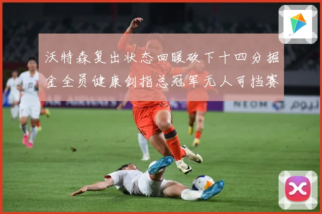 沃特森复出状态回暖砍下十四分掘金全员健康剑指总冠军无人可挡赛场复盘