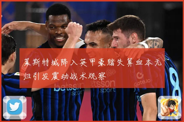 莱斯特城降入英甲豪赌失算血本无归引发震动战术观察