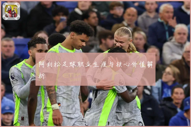 阿利松足球职业生涯与核心价值解析