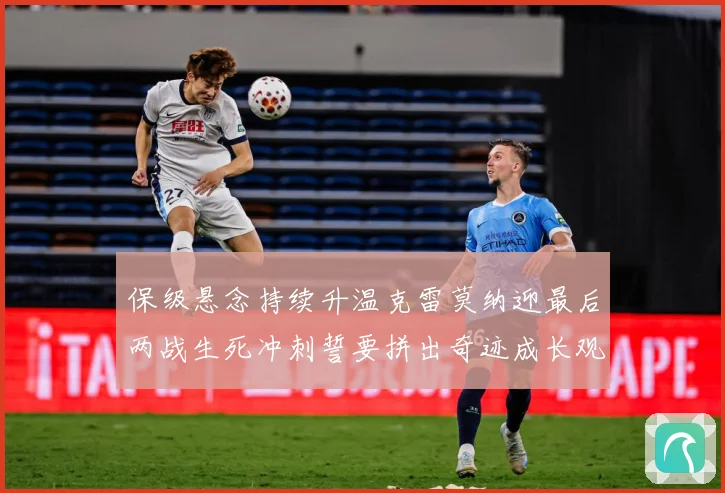 保级悬念持续升温克雷莫纳迎最后两战生死冲刺誓要拼出奇迹成长观察