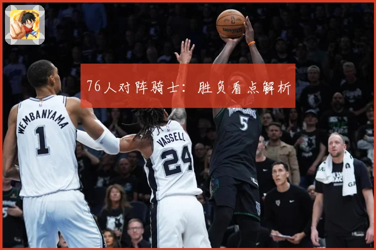 76人对阵骑士：胜负看点解析