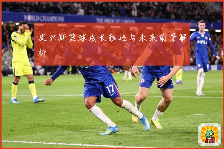 皮尔斯篮球成长轨迹与未来前景解析