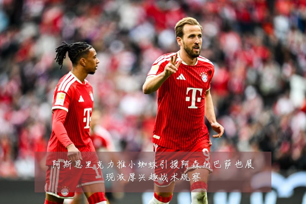 阿斯恩里克力推小蜘蛛引援阿森纳巴萨也展现浓厚兴趣战术观察