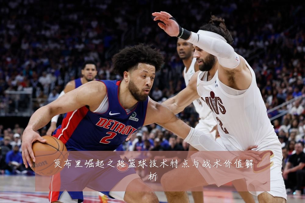 莫布里崛起之路篮球技术特点与战术价值解析