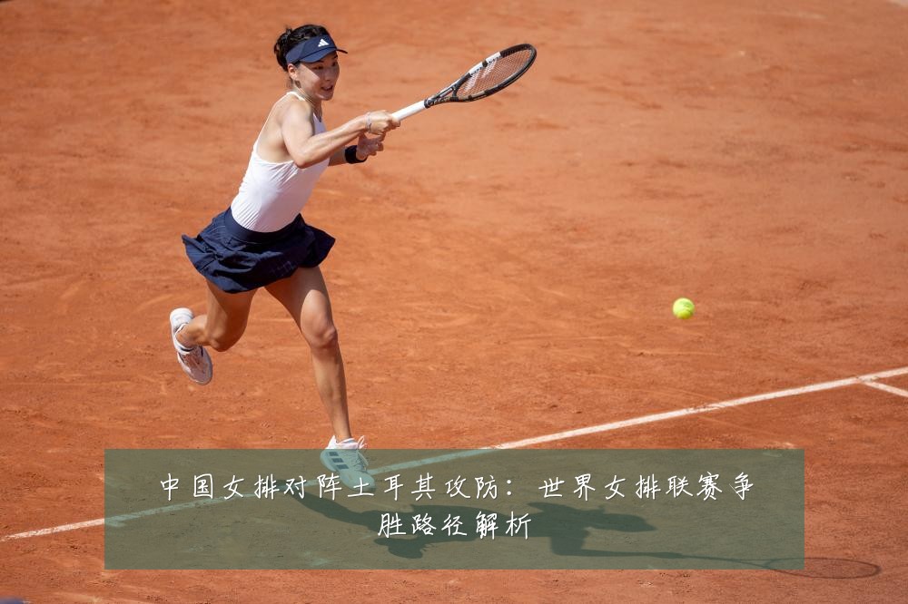 中国女排对阵土耳其攻防：世界女排联赛争胜路径解析