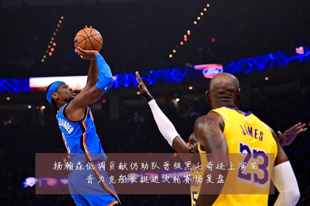杨瀚森低调贡献仍助队晋级黑七奇迹上演混音力克船长挺进次轮赛场复盘