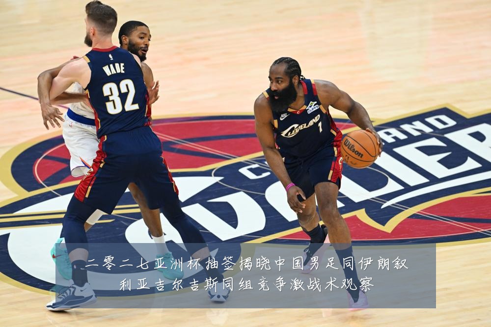二零二七亚洲杯抽签揭晓中国男足同伊朗叙利亚吉尔吉斯同组竞争激战术观察