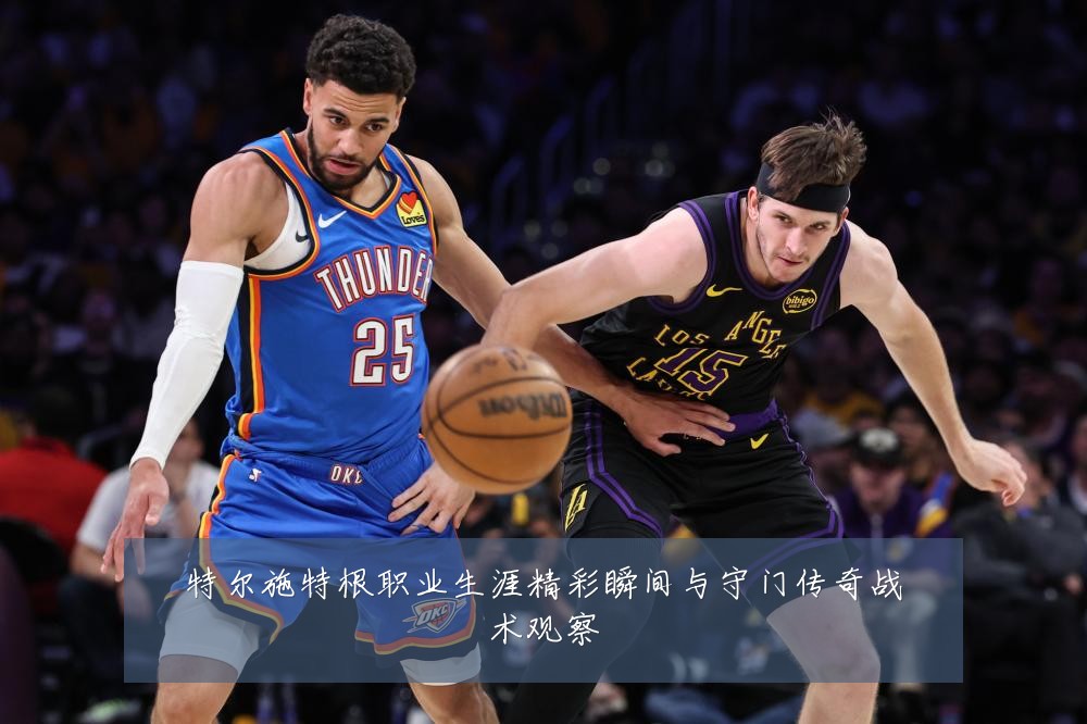 特尔施特根职业生涯精彩瞬间与守门传奇战术观察